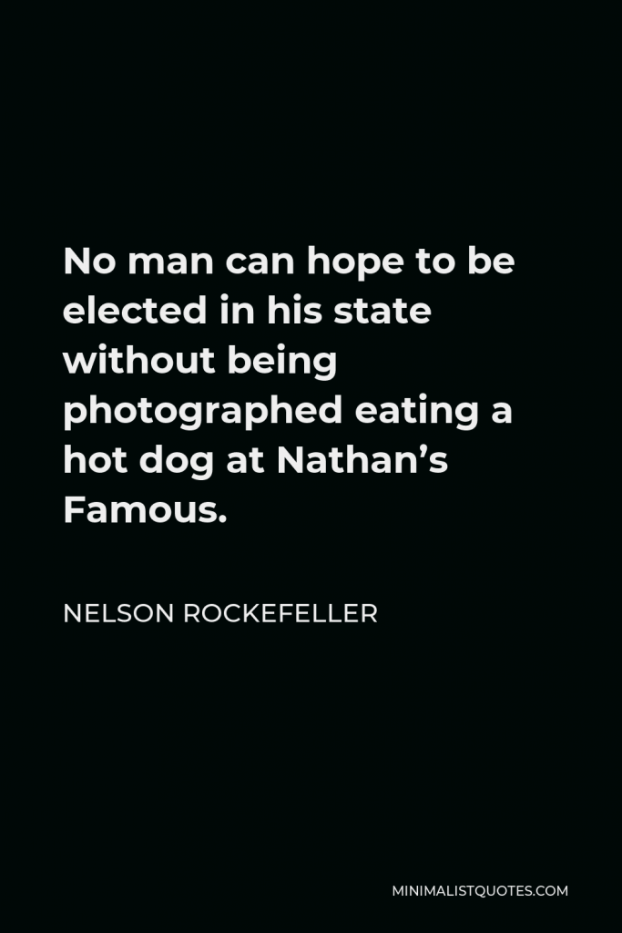 Nelson Rockefeller Quote - No man can hope to be elected in his state without being photographed eating a hot dog at Nathan’s Famous.