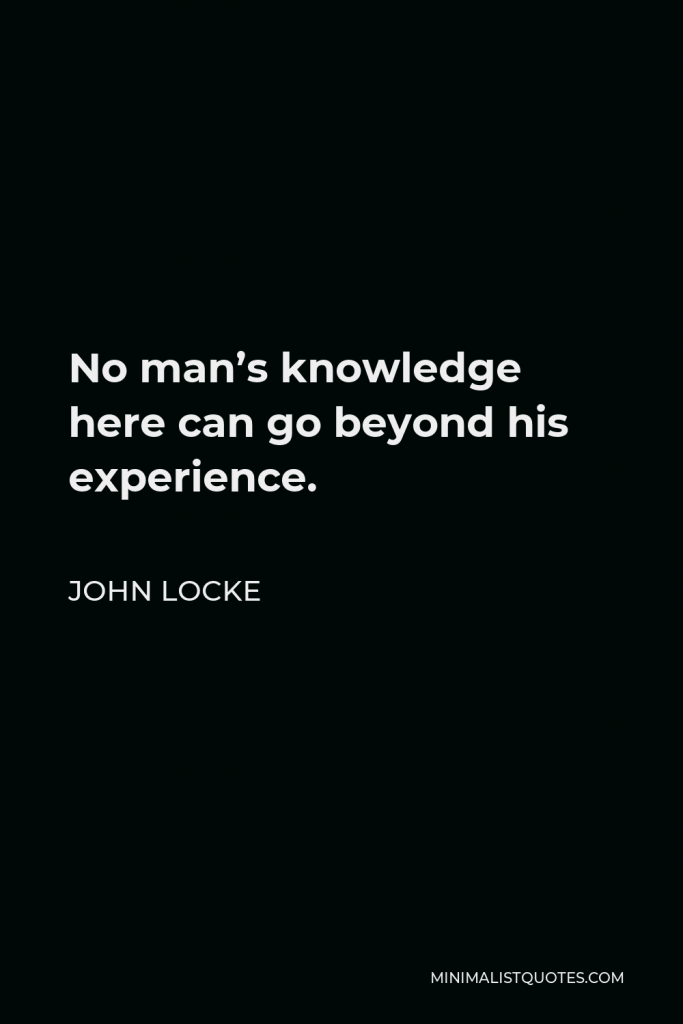 John Locke Quote - No man’s knowledge here can go beyond his experience.