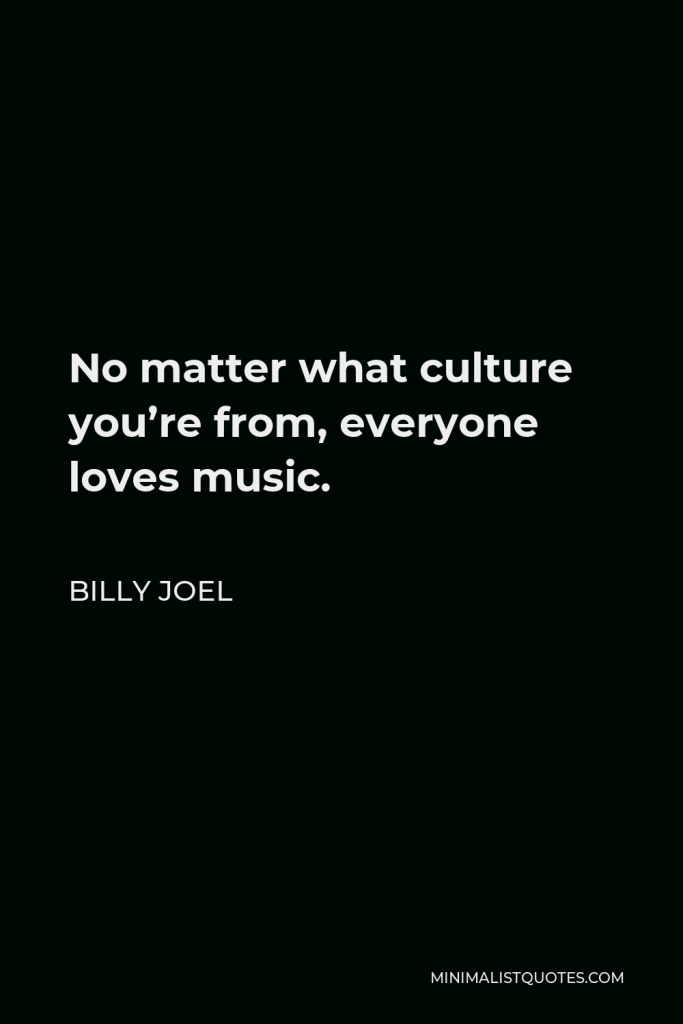 Billy Joel Quote - No matter what culture you’re from, everyone loves music.
