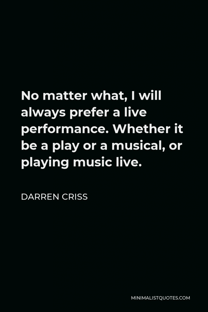 Darren Criss Quote - No matter what, I will always prefer a live performance. Whether it be a play or a musical, or playing music live.