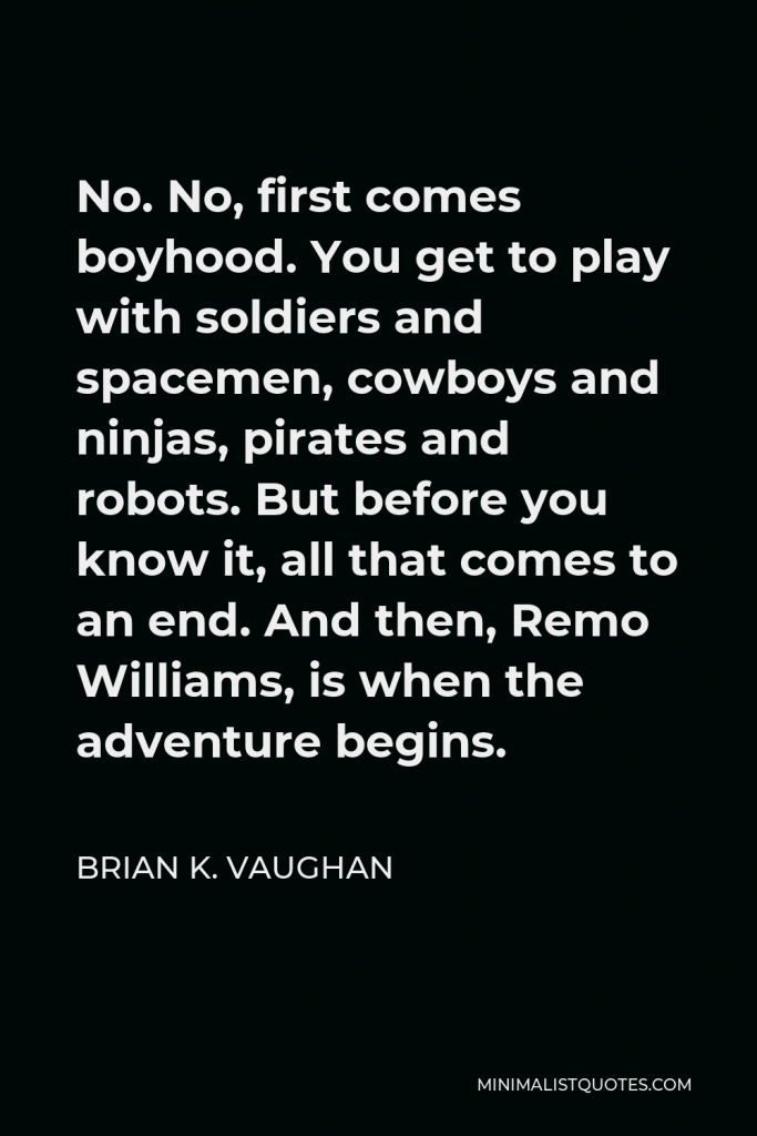 Brian K. Vaughan Quote - No. No, first comes boyhood. You get to play with soldiers and spacemen, cowboys and ninjas, pirates and robots. But before you know it, all that comes to an end. And then, Remo Williams, is when the adventure begins.