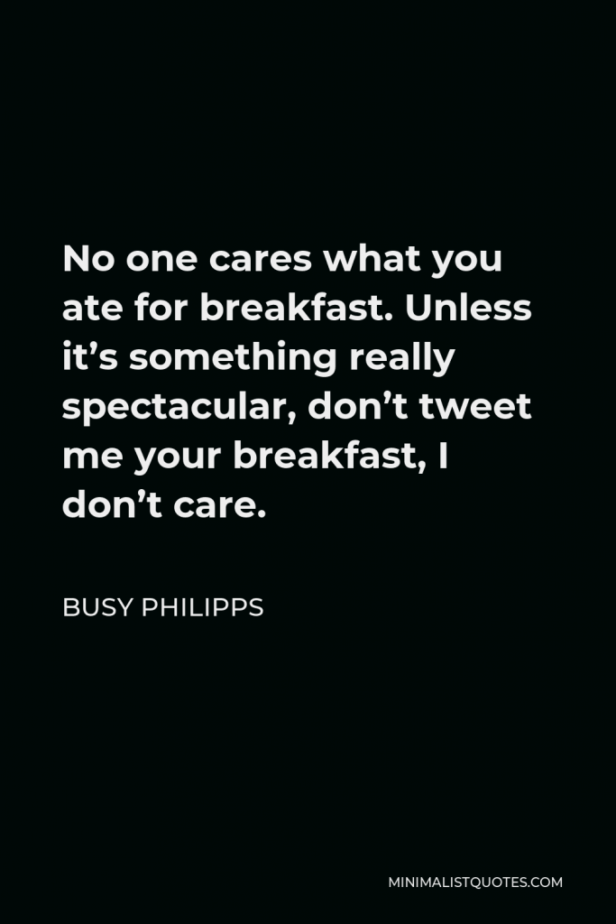 Busy Philipps Quote - No one cares what you ate for breakfast. Unless it’s something really spectacular, don’t tweet me your breakfast, I don’t care.
