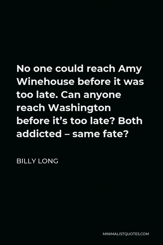 Billy Long Quote - No one could reach Amy Winehouse before it was too late. Can anyone reach Washington before it’s too late? Both addicted – same fate?