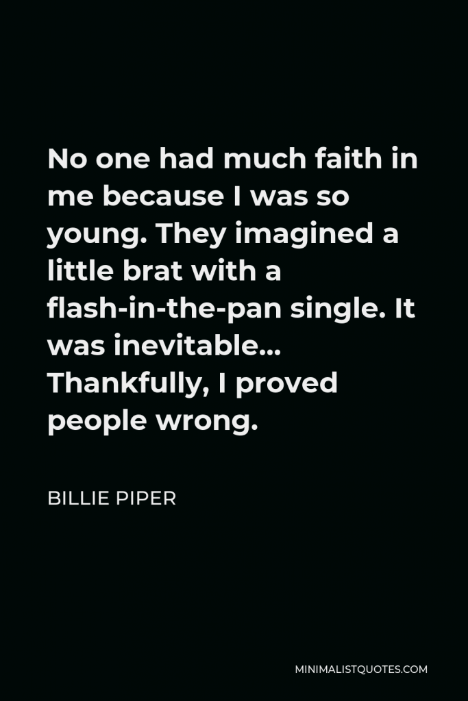 Billie Piper Quote - No one had much faith in me because I was so young. They imagined a little brat with a flash-in-the-pan single. It was inevitable… Thankfully, I proved people wrong.
