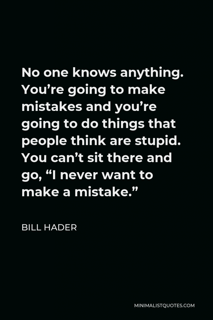 Bill Hader Quote - No one knows anything. You’re going to make mistakes and you’re going to do things that people think are stupid. You can’t sit there and go, “I never want to make a mistake.”
