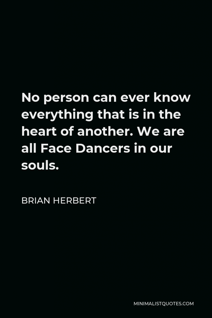 Brian Herbert Quote - No person can ever know everything that is in the heart of another. We are all Face Dancers in our souls.