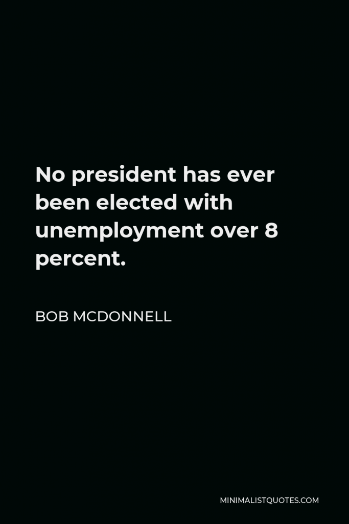 Bob McDonnell Quote - No president has ever been elected with unemployment over 8 percent.