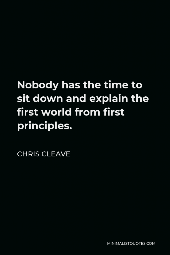 Chris Cleave Quote - Nobody has the time to sit down and explain the first world from first principles.