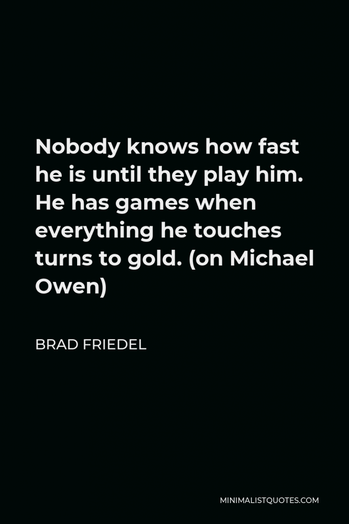 Brad Friedel Quote - Nobody knows how fast he is until they play him. He has games when everything he touches turns to gold. (on Michael Owen)