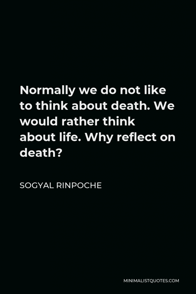 Sogyal Rinpoche Quote - Normally we do not like to think about death. We would rather think about life. Why reflect on death?