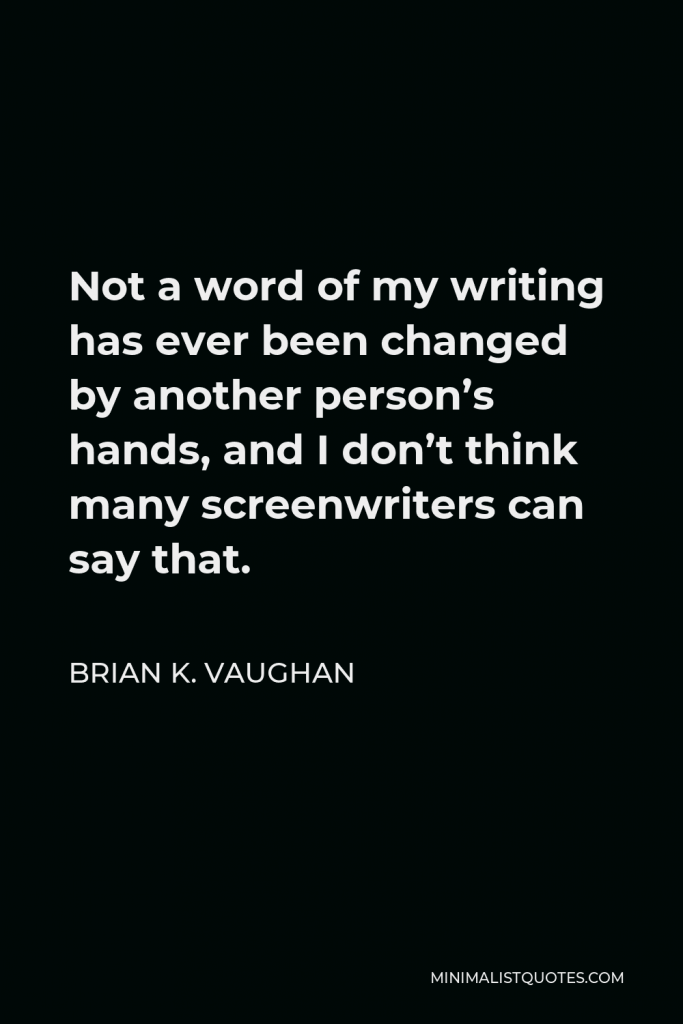 Brian K. Vaughan Quote - Not a word of my writing has ever been changed by another person’s hands, and I don’t think many screenwriters can say that.