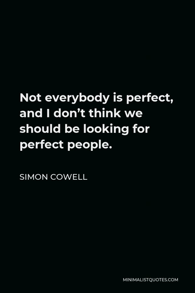 Simon Cowell Quote - Not everybody is perfect, and I don’t think we should be looking for perfect people.