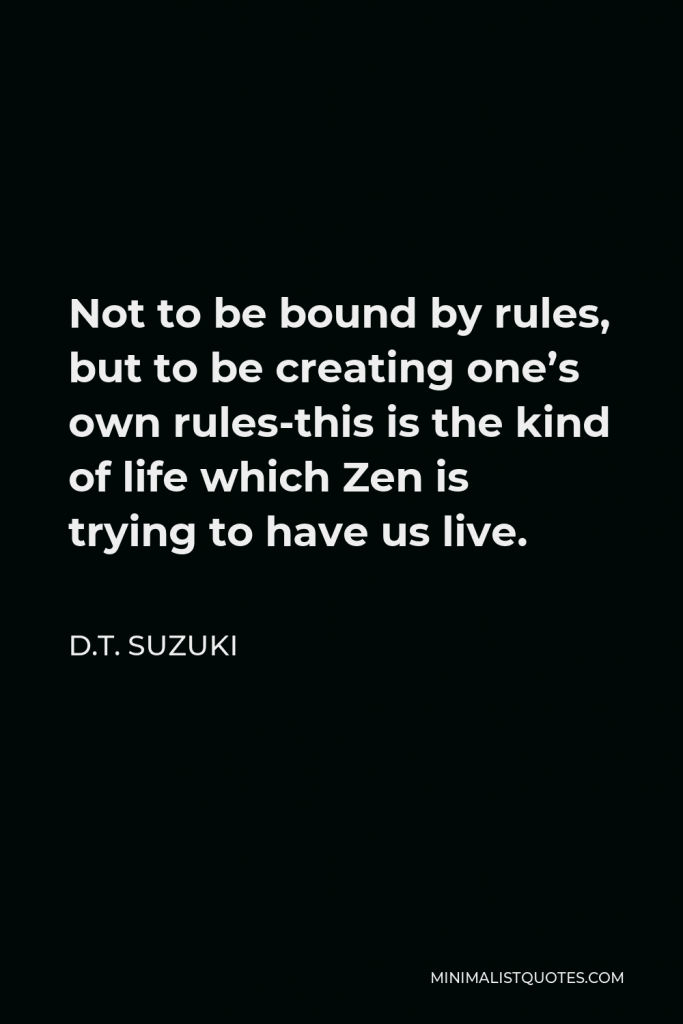 D.T. Suzuki Quote - Not to be bound by rules, but to be creating one’s own rules-this is the kind of life which Zen is trying to have us live.