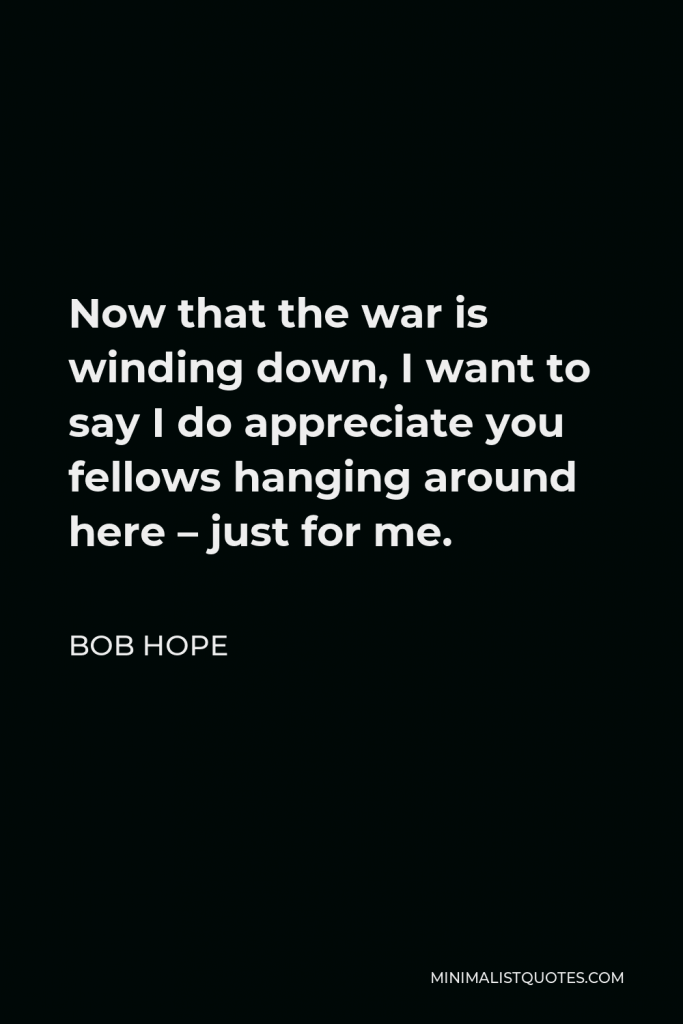 Bob Hope Quote - Now that the war is winding down, I want to say I do appreciate you fellows hanging around here – just for me.