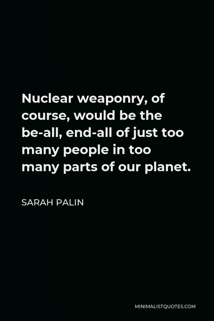 Sarah Palin Quote - Nuclear weaponry, of course, would be the be-all, end-all of just too many people in too many parts of our planet.