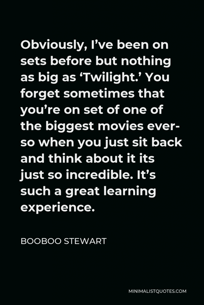Booboo Stewart Quote - Obviously, I’ve been on sets before but nothing as big as ‘Twilight.’ You forget sometimes that you’re on set of one of the biggest movies ever- so when you just sit back and think about it its just so incredible. It’s such a great learning experience.