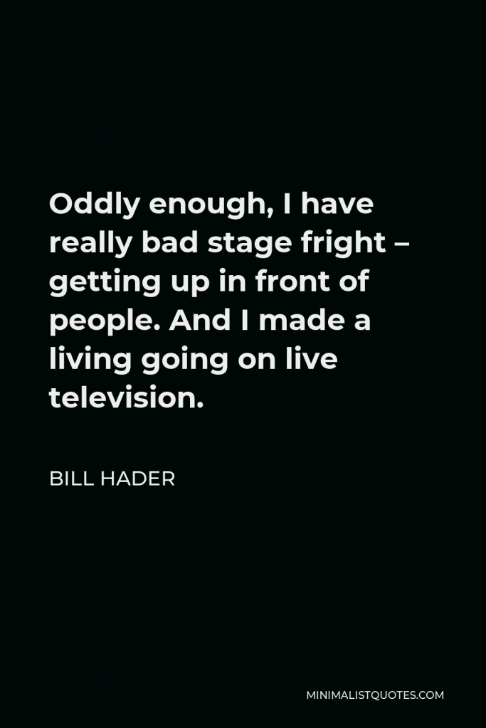 Bill Hader Quote - Oddly enough, I have really bad stage fright – getting up in front of people. And I made a living going on live television.