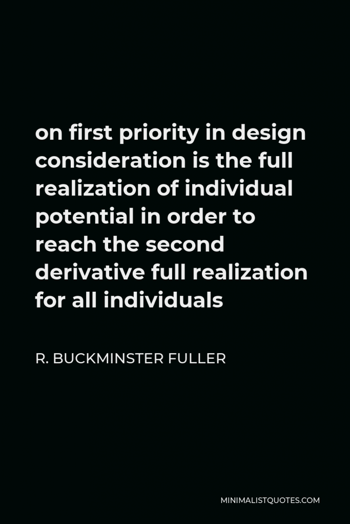 R. Buckminster Fuller Quote - on first priority in design consideration is the full realization of individual potential in order to reach the second derivative full realization for all individuals
