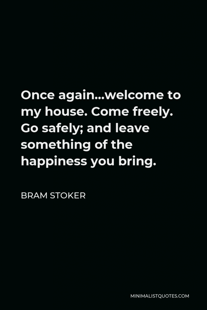 Bram Stoker Quote - Once again…welcome to my house. Come freely. Go safely; and leave something of the happiness you bring.