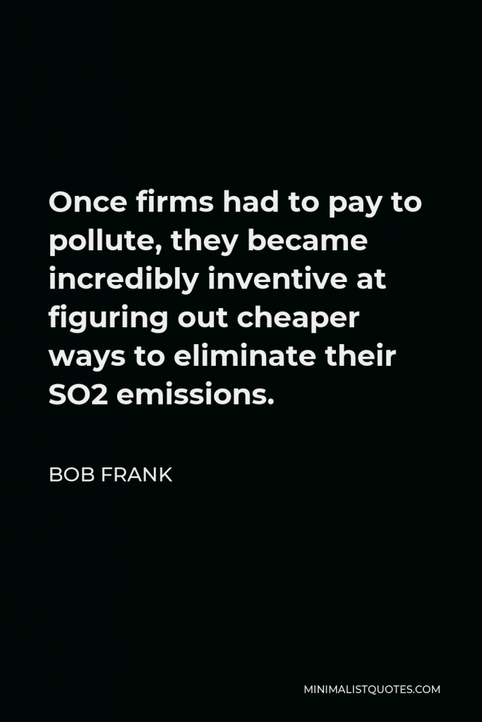 Bob Frank Quote - Once firms had to pay to pollute, they became incredibly inventive at figuring out cheaper ways to eliminate their SO2 emissions.