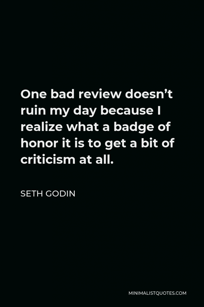 Seth Godin Quote - One bad review doesn’t ruin my day because I realize what a badge of honor it is to get a bit of criticism at all.