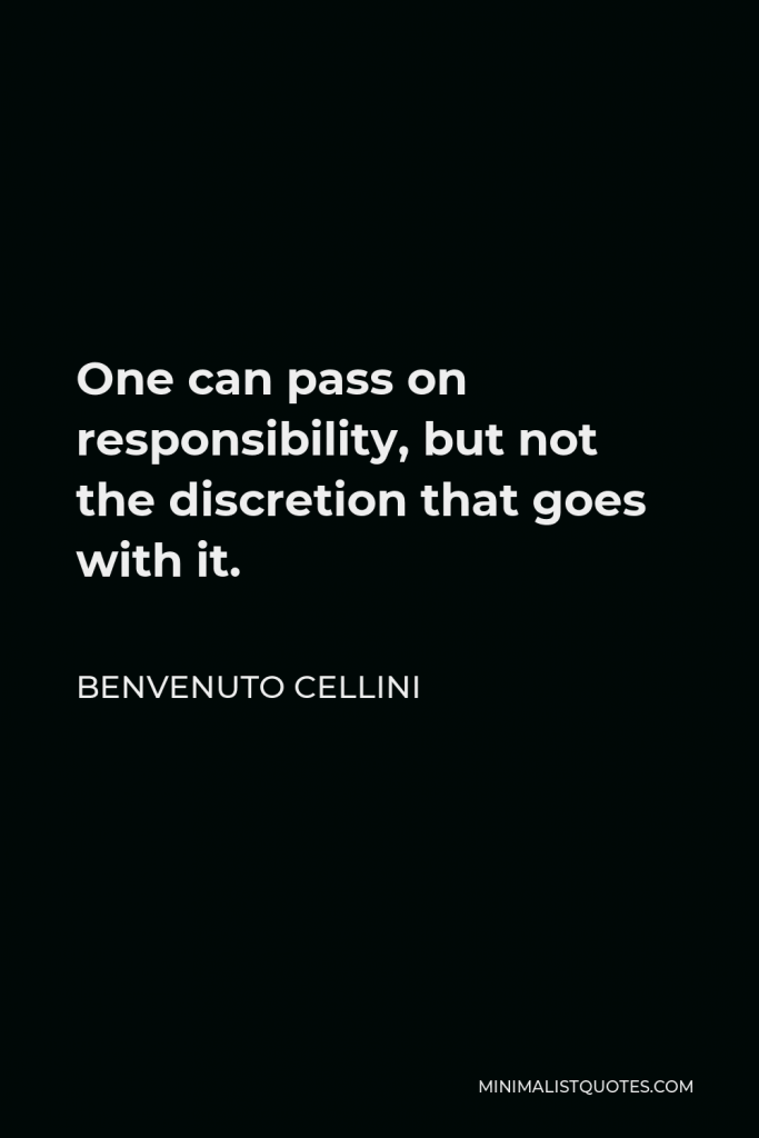 Benvenuto Cellini Quote - One can pass on responsibility, but not the discretion that goes with it.