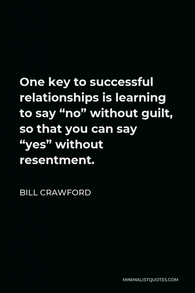 Bill Crawford Quote - One key to successful relationships is learning to say “no” without guilt, so that you can say “yes” without resentment.