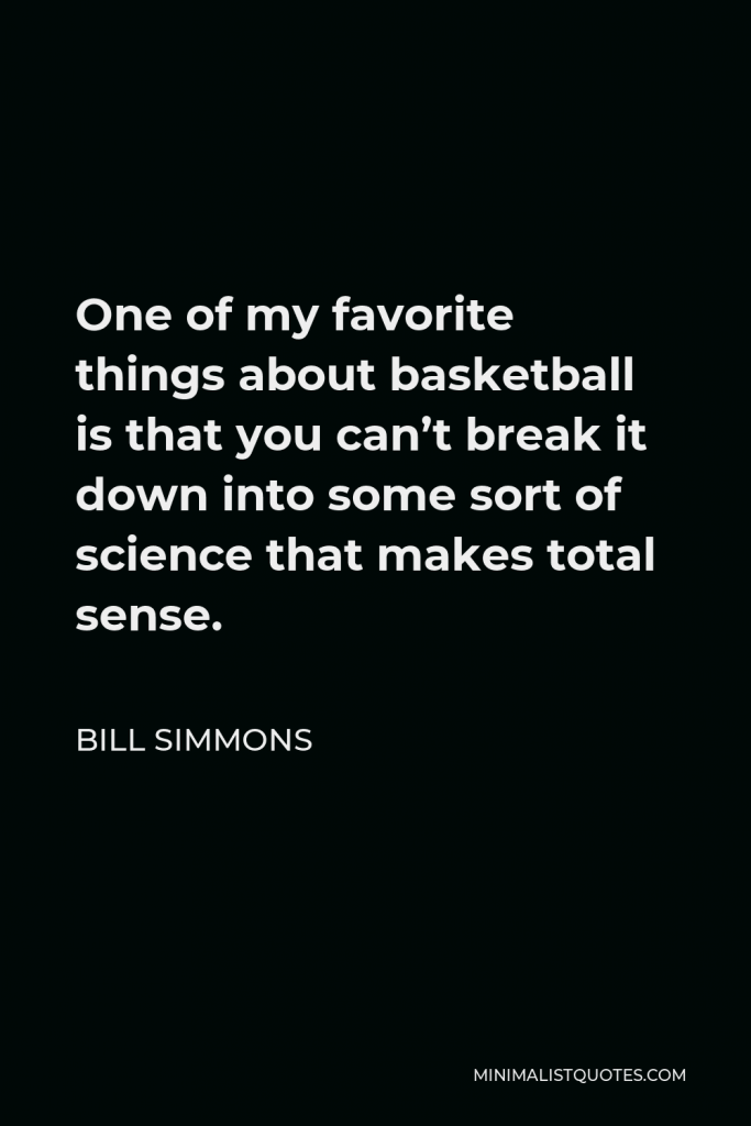 Bill Simmons Quote - One of my favorite things about basketball is that you can’t break it down into some sort of science that makes total sense.
