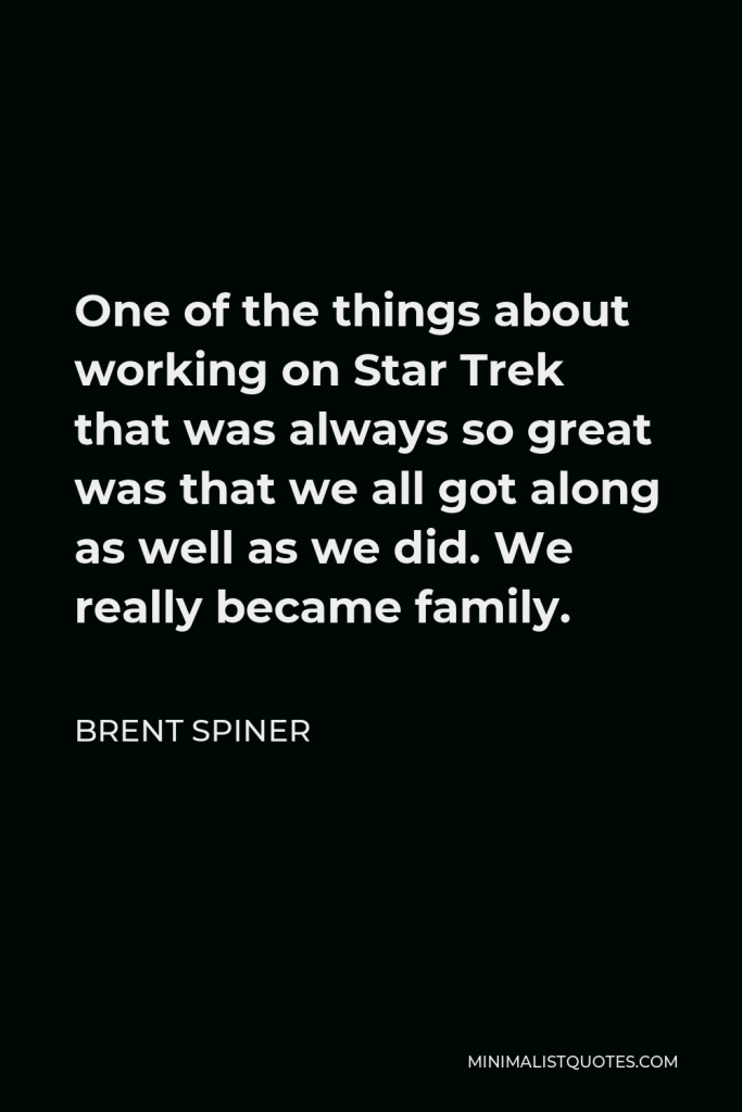 Brent Spiner Quote - One of the things about working on Star Trek that was always so great was that we all got along as well as we did. We really became family.