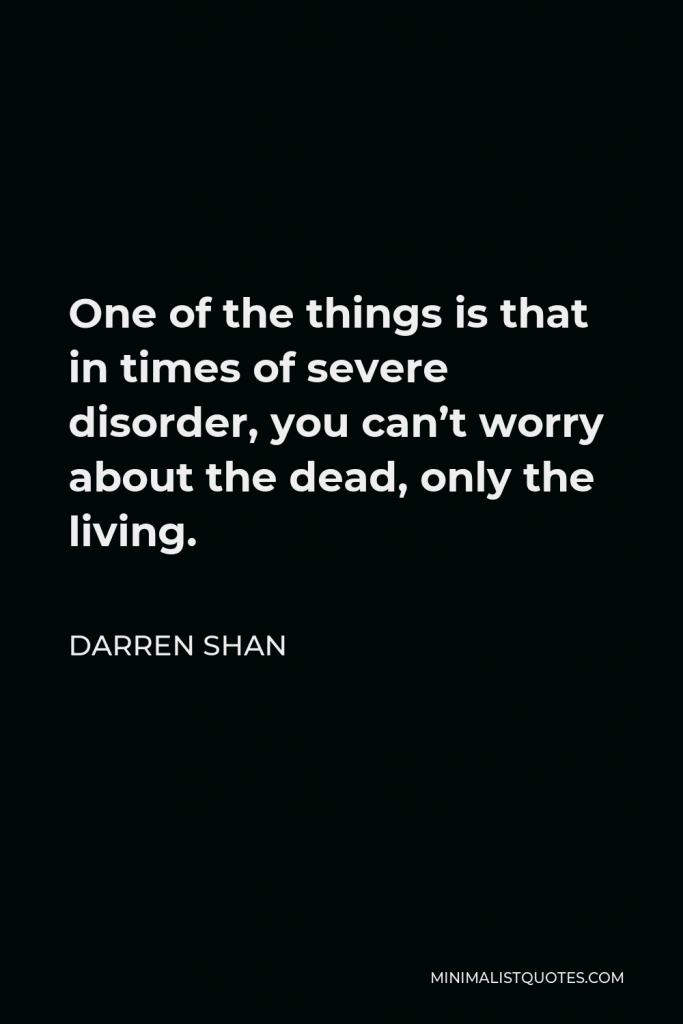 Darren Shan Quote - One of the things is that in times of severe disorder, you can’t worry about the dead, only the living.