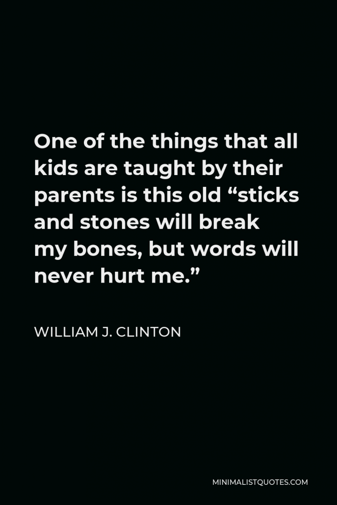 William J. Clinton Quote - One of the things that all kids are taught by their parents is this old “sticks and stones will break my bones, but words will never hurt me.”
