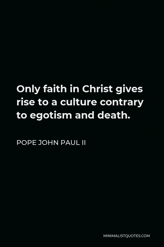 Pope John Paul II Quote - Only faith in Christ gives rise to a culture contrary to egotism and death.