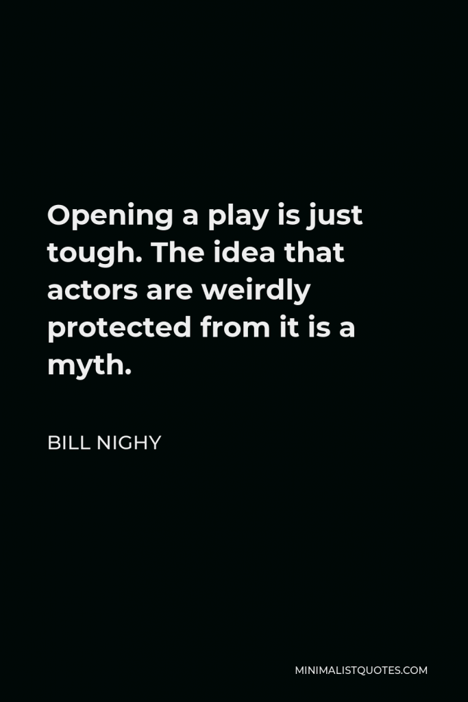 Bill Nighy Quote - Opening a play is just tough. The idea that actors are weirdly protected from it is a myth.