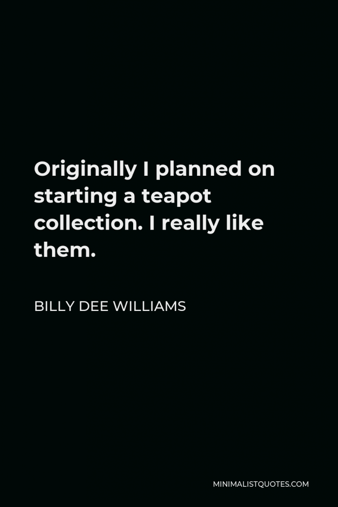 Billy Dee Williams Quote - Originally I planned on starting a teapot collection. I really like them.