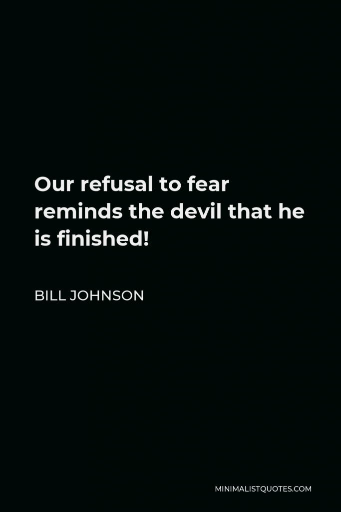 Bill Johnson Quote - Our refusal to fear reminds the devil that he is finished!