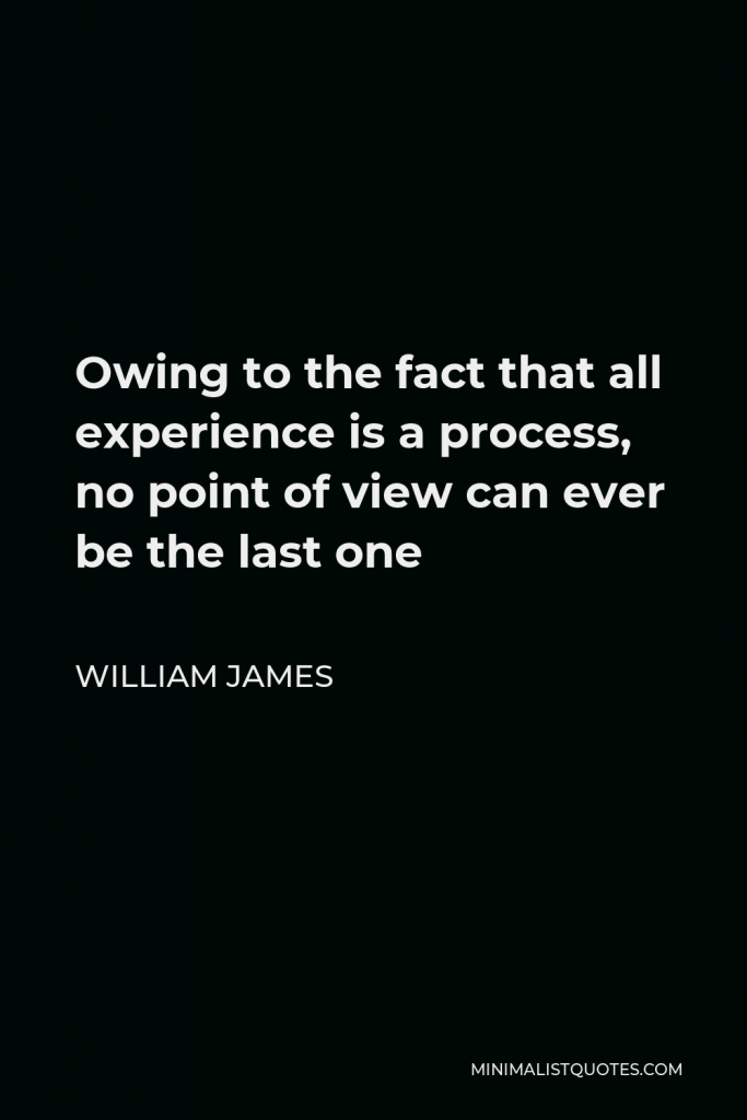 William James Quote - Owing to the fact that all experience is a process, no point of view can ever be the last one