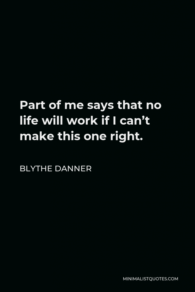Blythe Danner Quote - Part of me says that no life will work if I can’t make this one right.
