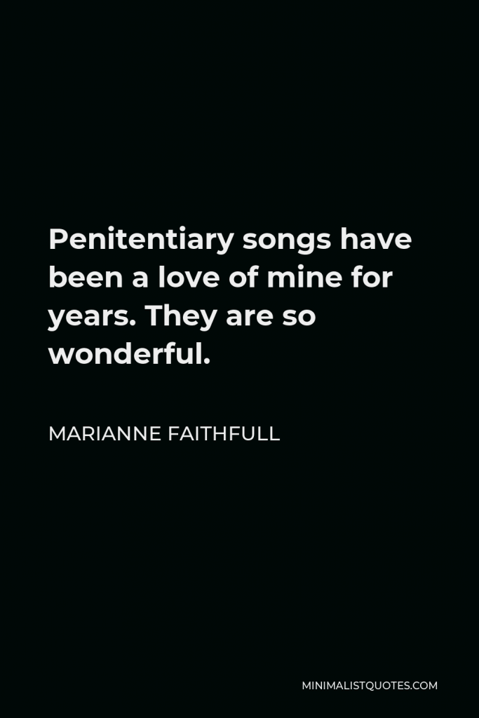 Marianne Faithfull Quote - Penitentiary songs have been a love of mine for years. They are so wonderful.