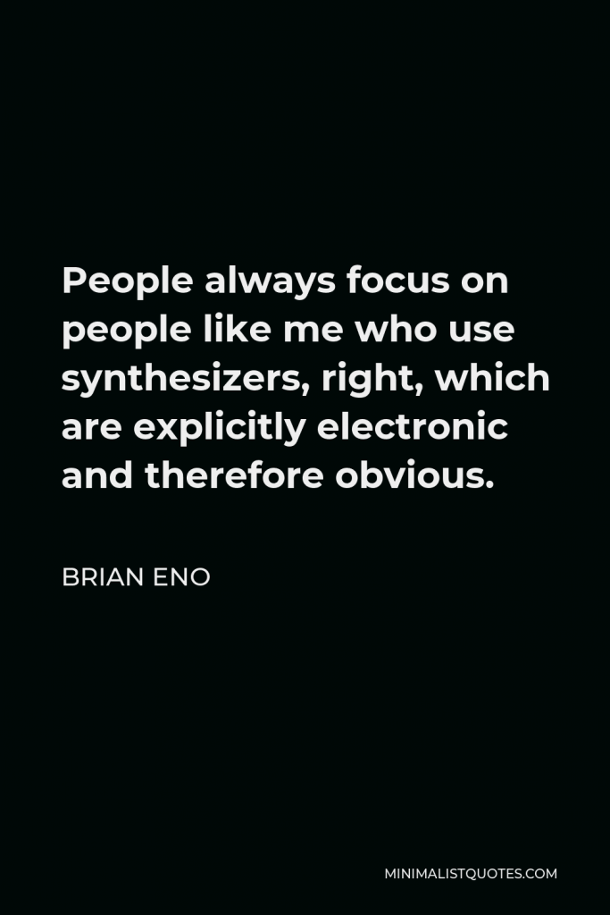 Brian Eno Quote - People always focus on people like me who use synthesizers, right, which are explicitly electronic and therefore obvious.