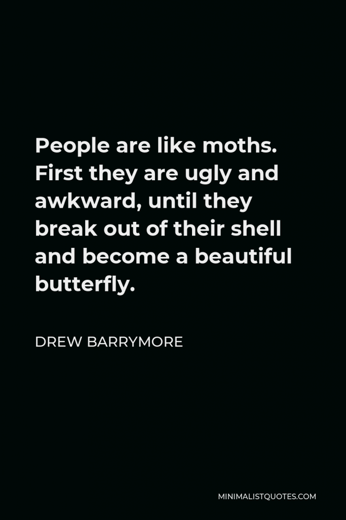 Drew Barrymore Quote - People are like moths. First they are ugly and awkward, until they break out of their shell and become a beautiful butterfly.