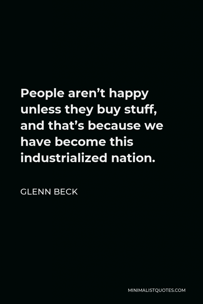 Glenn Beck Quote - People aren’t happy unless they buy stuff, and that’s because we have become this industrialized nation.