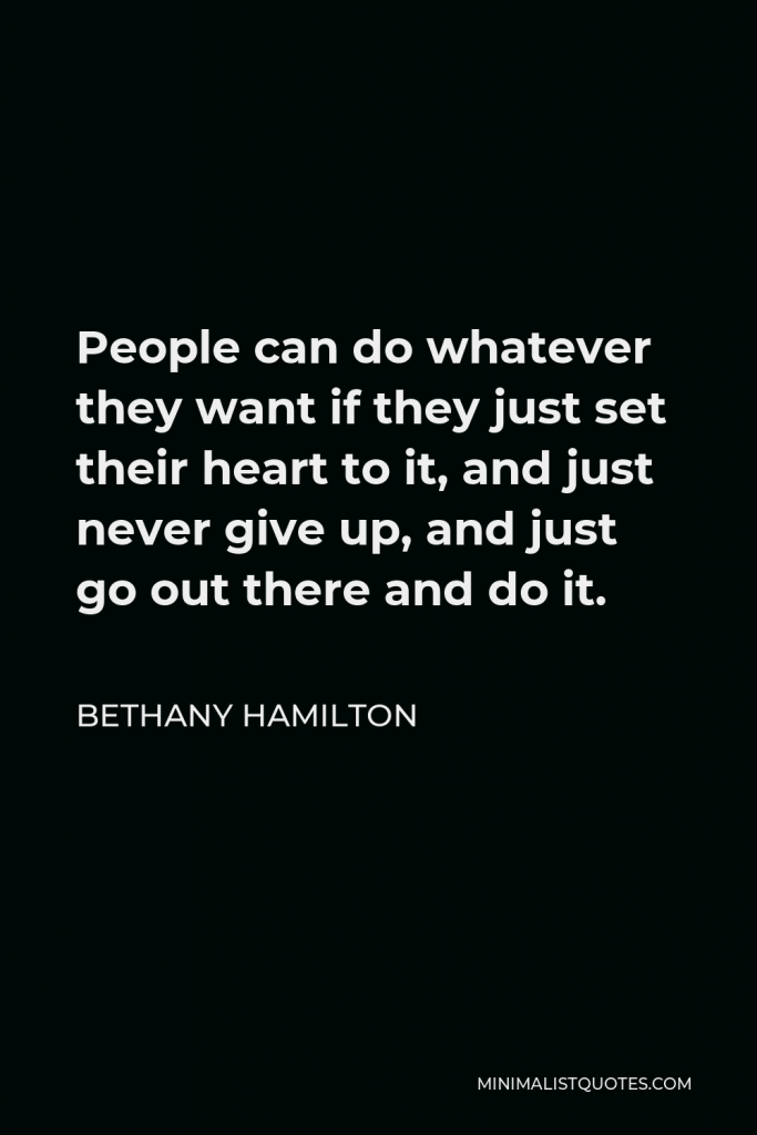 Bethany Hamilton Quote - People can do whatever they want if they just set their heart to it, and just never give up, and just go out there and do it.