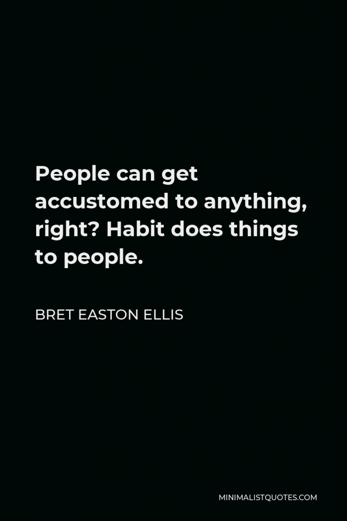Bret Easton Ellis Quote - People can get accustomed to anything, right? Habit does things to people.