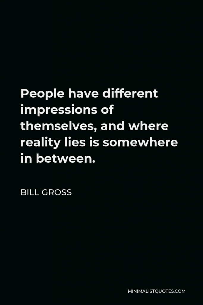 Bill Gross Quote - People have different impressions of themselves, and where reality lies is somewhere in between.