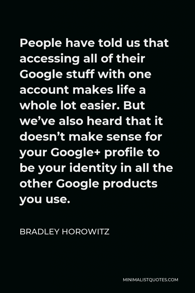 Bradley Horowitz Quote - People have told us that accessing all of their Google stuff with one account makes life a whole lot easier. But we’ve also heard that it doesn’t make sense for your Google+ profile to be your identity in all the other Google products you use.