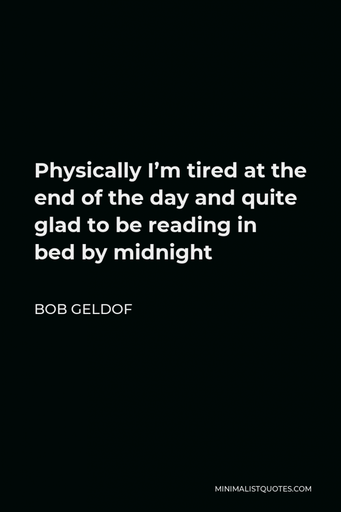 Bob Geldof Quote - Physically I’m tired at the end of the day and quite glad to be reading in bed by midnight