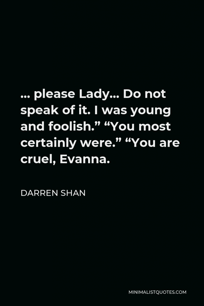 Darren Shan Quote - … please Lady… Do not speak of it. I was young and foolish.” “You most certainly were.” “You are cruel, Evanna.