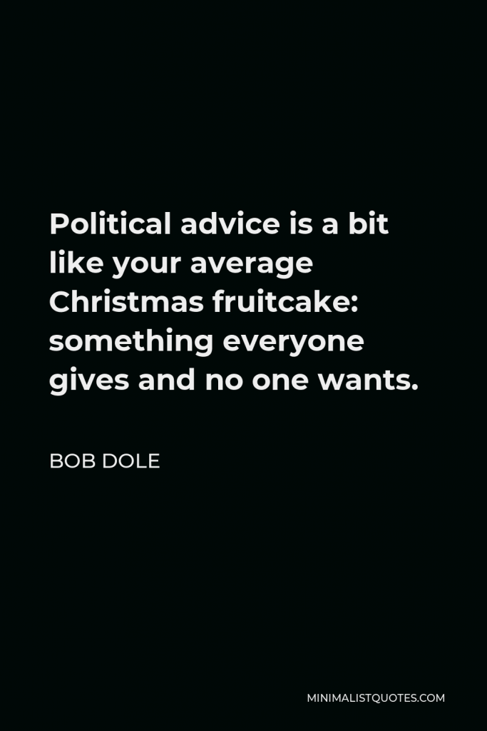 Bob Dole Quote - Political advice is a bit like your average Christmas fruitcake: something everyone gives and no one wants.
