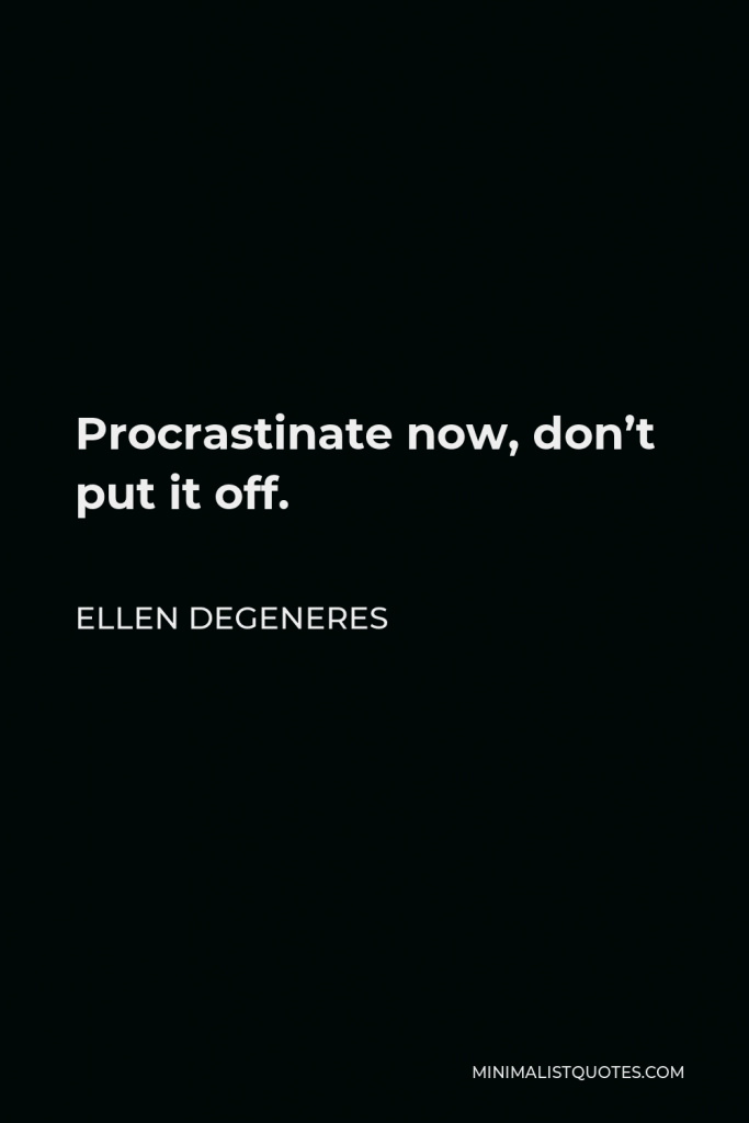 Ellen DeGeneres Quote - Procrastinate now, don’t put it off.