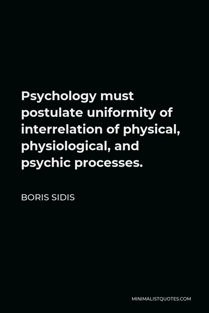 Boris Sidis Quote - Psychology must postulate uniformity of interrelation of physical, physiological, and psychic processes.